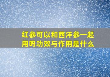 红参可以和西洋参一起用吗功效与作用是什么