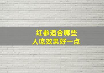 红参适合哪些人吃效果好一点