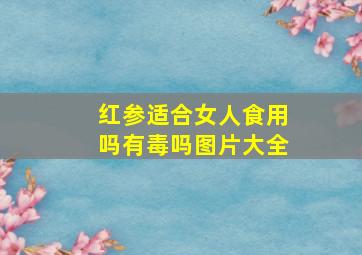 红参适合女人食用吗有毒吗图片大全