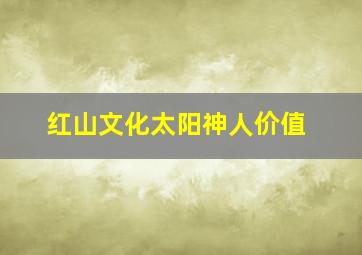 红山文化太阳神人价值