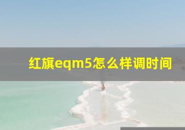 红旗eqm5怎么样调时间