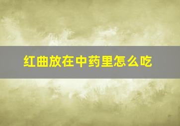 红曲放在中药里怎么吃