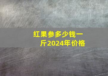 红果参多少钱一斤2024年价格