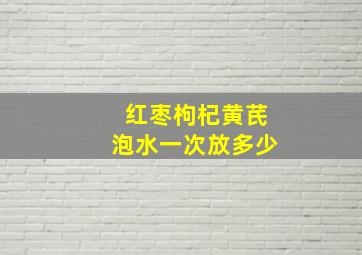 红枣枸杞黄芪泡水一次放多少