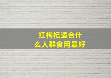 红枸杞适合什么人群食用最好