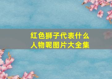 红色狮子代表什么人物呢图片大全集