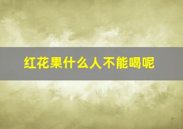 红花果什么人不能喝呢