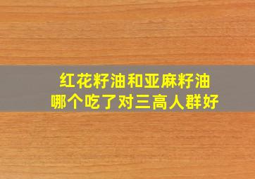 红花籽油和亚麻籽油哪个吃了对三高人群好