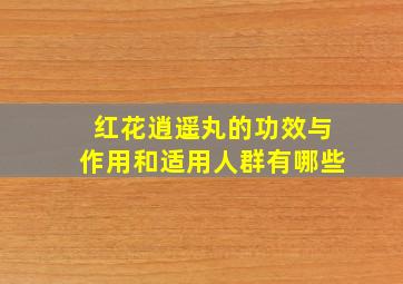 红花逍遥丸的功效与作用和适用人群有哪些