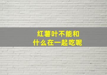 红薯叶不能和什么在一起吃呢