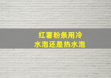 红薯粉条用冷水泡还是热水泡