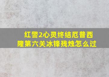 红警2心灵终结厄普西隆第六关冰锋残烛怎么过