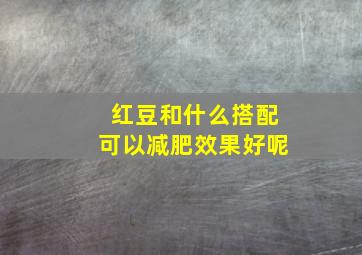 红豆和什么搭配可以减肥效果好呢