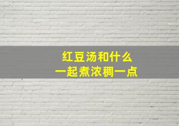 红豆汤和什么一起煮浓稠一点