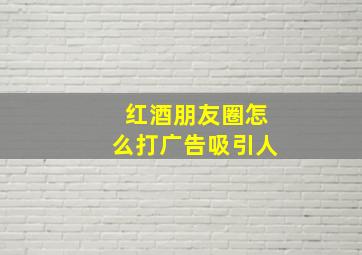 红酒朋友圈怎么打广告吸引人