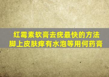 红霉素软膏去疣最快的方法脚上皮肤痒有水泡等用何药膏