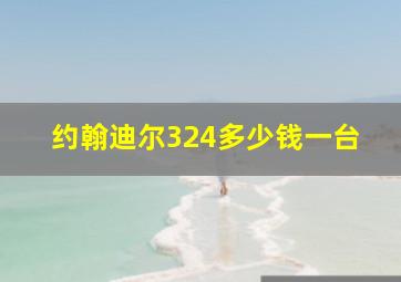 约翰迪尔324多少钱一台