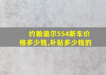 约翰迪尔554新车价格多少钱,补贴多少钱的