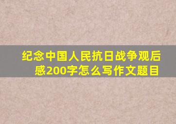 纪念中国人民抗日战争观后感200字怎么写作文题目