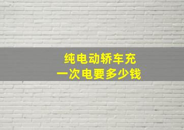 纯电动轿车充一次电要多少钱