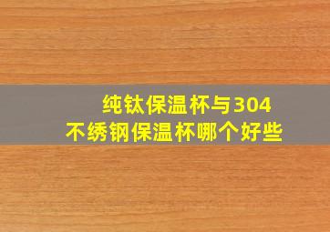 纯钛保温杯与304不绣钢保温杯哪个好些