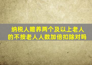 纳税人赡养两个及以上老人的不按老人人数加倍扣除对吗