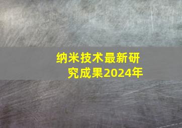 纳米技术最新研究成果2024年