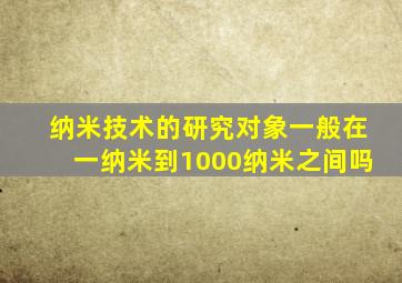 纳米技术的研究对象一般在一纳米到1000纳米之间吗