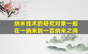 纳米技术的研究对象一般在一纳米到一百纳米之间