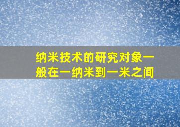 纳米技术的研究对象一般在一纳米到一米之间