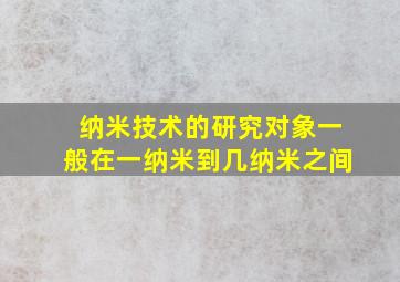 纳米技术的研究对象一般在一纳米到几纳米之间