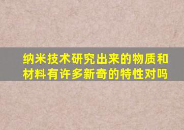 纳米技术研究出来的物质和材料有许多新奇的特性对吗