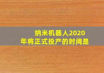 纳米机器人2020年将正式投产的时间是