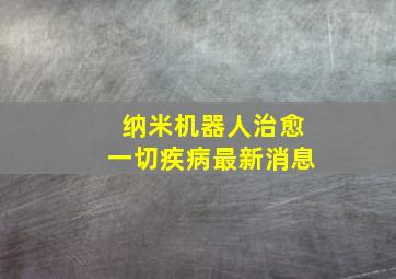 纳米机器人治愈一切疾病最新消息