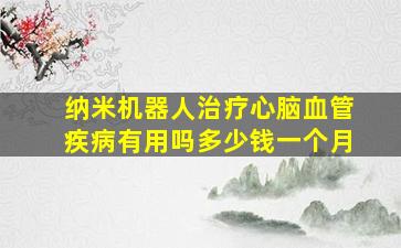 纳米机器人治疗心脑血管疾病有用吗多少钱一个月