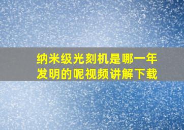 纳米级光刻机是哪一年发明的呢视频讲解下载