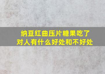 纳豆红曲压片糖果吃了对人有什么好处和不好处