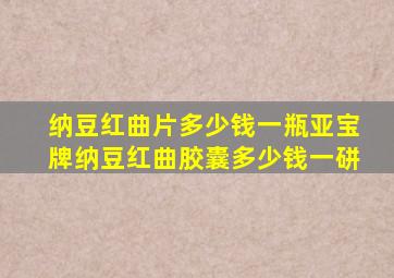 纳豆红曲片多少钱一瓶亚宝牌纳豆红曲胶囊多少钱一硑