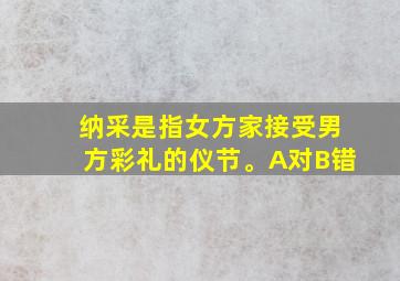 纳采是指女方家接受男方彩礼的仪节。A对B错