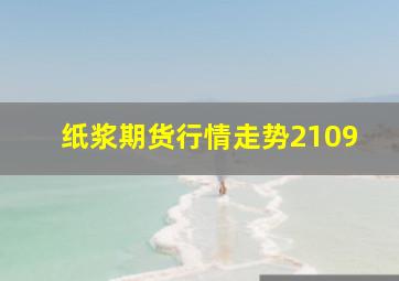 纸浆期货行情走势2109