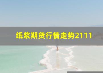 纸浆期货行情走势2111