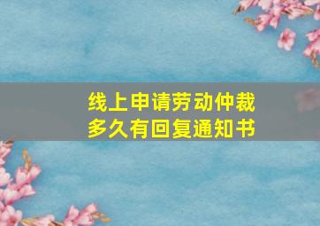 线上申请劳动仲裁多久有回复通知书