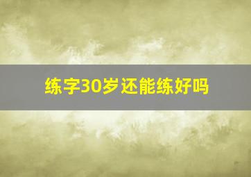 练字30岁还能练好吗