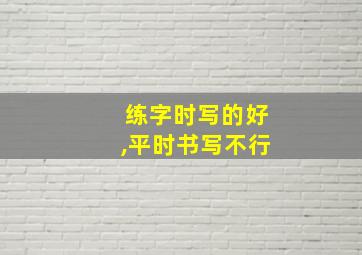 练字时写的好,平时书写不行