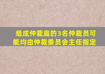 组成仲裁庭的3名仲裁员可能均由仲裁委员会主任指定