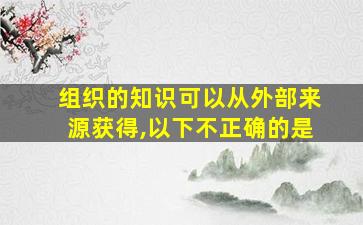 组织的知识可以从外部来源获得,以下不正确的是