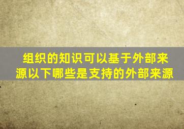 组织的知识可以基于外部来源以下哪些是支持的外部来源