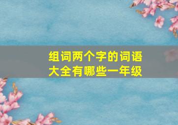 组词两个字的词语大全有哪些一年级