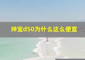 绅宝d50为什么这么便宜