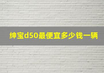 绅宝d50最便宜多少钱一辆